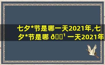 七夕*
节是哪一天2021年,七夕*
节是哪 🌹 一天2021年几 💐 月几日